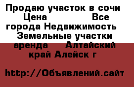 Продаю участок в сочи › Цена ­ 700 000 - Все города Недвижимость » Земельные участки аренда   . Алтайский край,Алейск г.